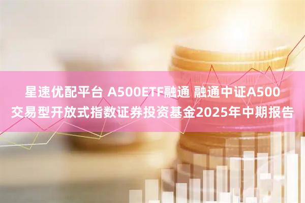 星速优配平台 A500ETF融通 融通中证A500交易型开放式指数证券投资基金2025年中期报告