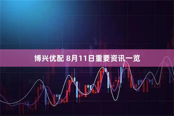 博兴优配 8月11日重要资讯一览