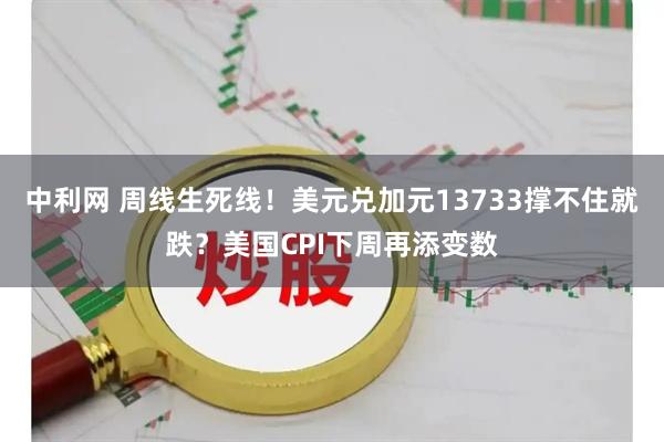 中利网 周线生死线!美元兑加元13733撑不住就跌?美国CPI下周再添变数