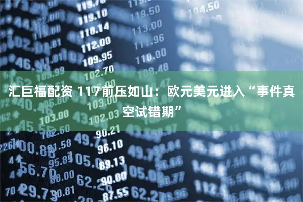 汇巨福配资 117前压如山：欧元美元进入“事件真空试错期”