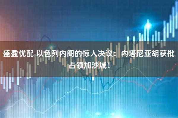 盛盈优配 以色列内阁的惊人决议：内塔尼亚胡获批占领加沙城！