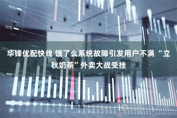 华锋优配快线 饿了么系统故障引发用户不满 “立秋奶茶”外卖大战受挫