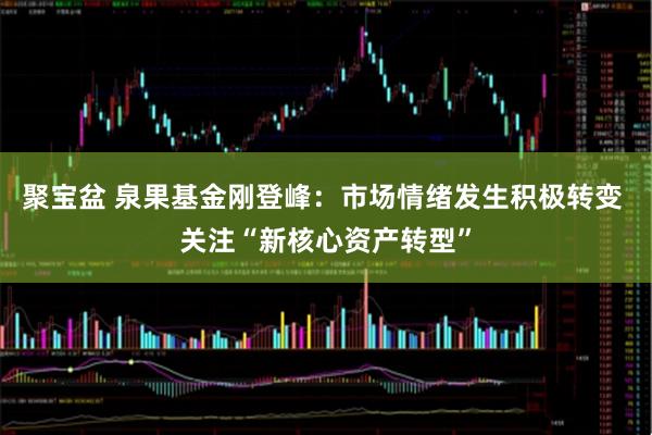 聚宝盆 泉果基金刚登峰：市场情绪发生积极转变 关注“新核心资产转型”