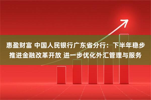 惠盈财富 中国人民银行广东省分行：下半年稳步推进金融改革开放 进一步优化外汇管理与服务