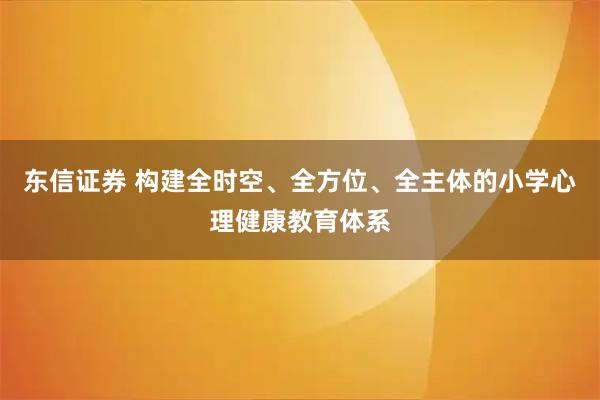 东信证券 构建全时空、全方位、全主体的小学心理健康教育体系