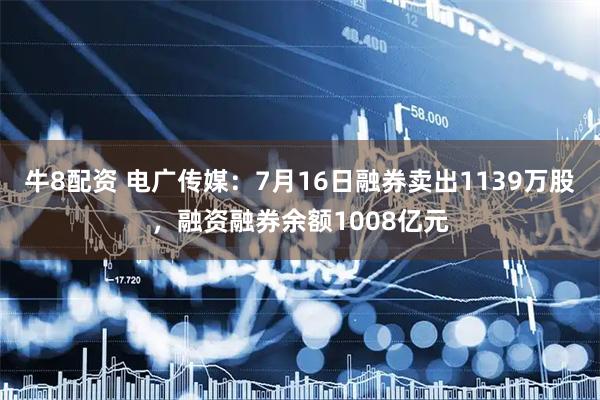 牛8配资 电广传媒：7月16日融券卖出1139万股，融资融券余额1008亿元