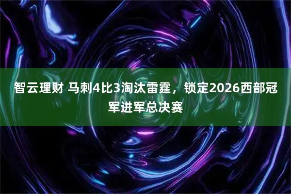 智云理财 马刺4比3淘汰雷霆，锁定2026西部冠军进军总决赛