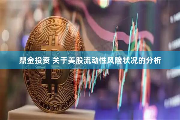 鼎金投资 关于美股流动性风险状况的分析