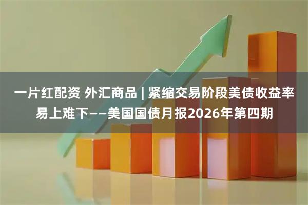 一片红配资 外汇商品 | 紧缩交易阶段美债收益率易上难下——美国国债月报2026年第四期