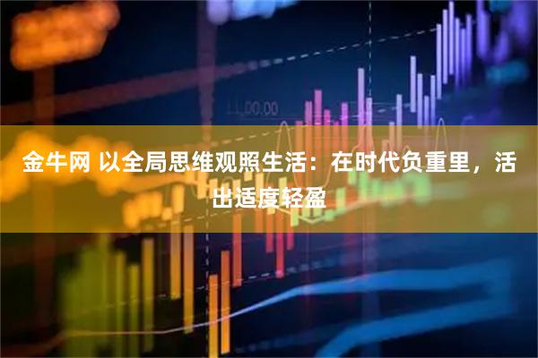 金牛网 以全局思维观照生活：在时代负重里，活出适度轻盈