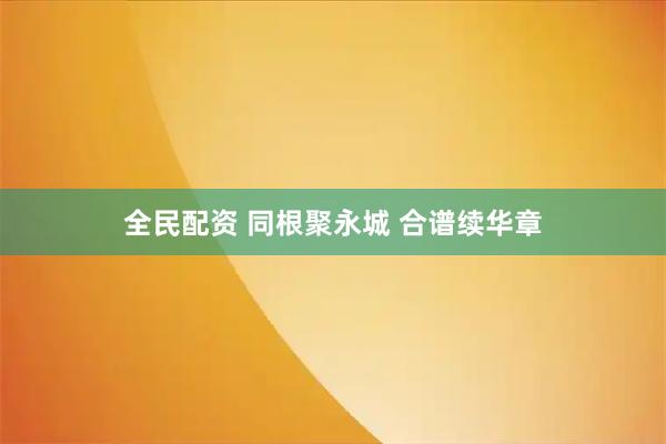 全民配资 同根聚永城 合谱续华章
