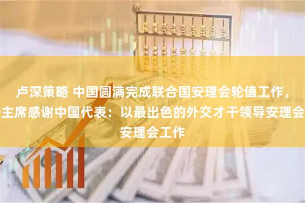 卢深策略 中国圆满完成联合国安理会轮值工作，新任主席感谢中国代表：以最出色的外交才干领导安理会工作