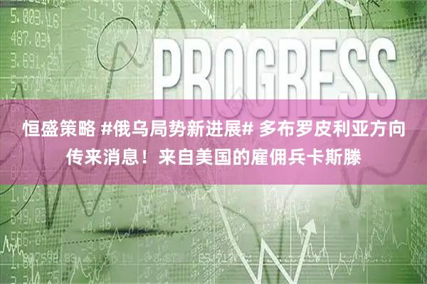 恒盛策略 #俄乌局势新进展# 多布罗皮利亚方向传来消息！来自美国的雇佣兵卡斯滕