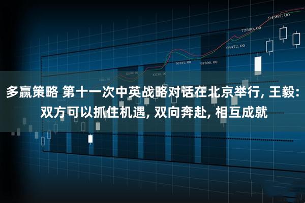 多赢策略 第十一次中英战略对话在北京举行, 王毅: 双方可以抓住机遇, 双向奔赴, 相互成就