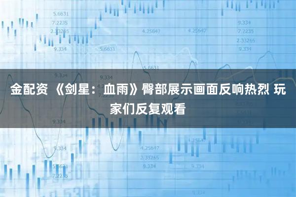 金配资 《剑星：血雨》臀部展示画面反响热烈 玩家们反复观看