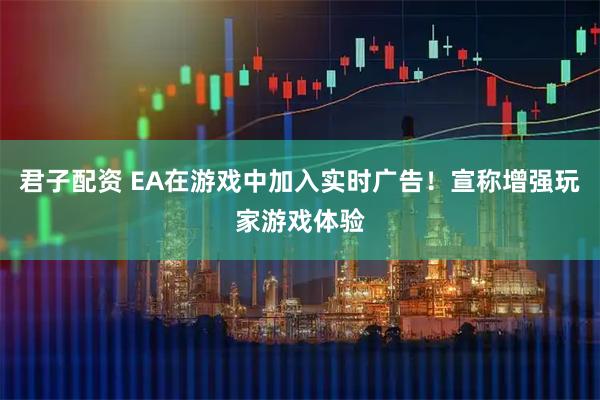 君子配资 EA在游戏中加入实时广告！宣称增强玩家游戏体验
