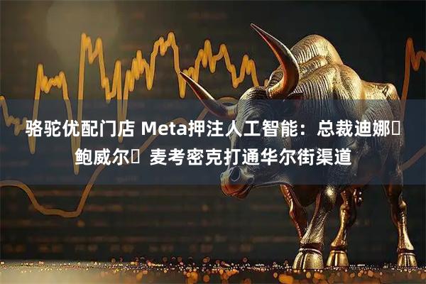 骆驼优配门店 Meta押注人工智能：总裁迪娜・鲍威尔・麦考密克打通华尔街渠道