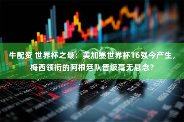 牛配资 世界杯之最:美加墨世界杯16强今产生,梅西领衔的阿根廷队晋级毫无悬念?