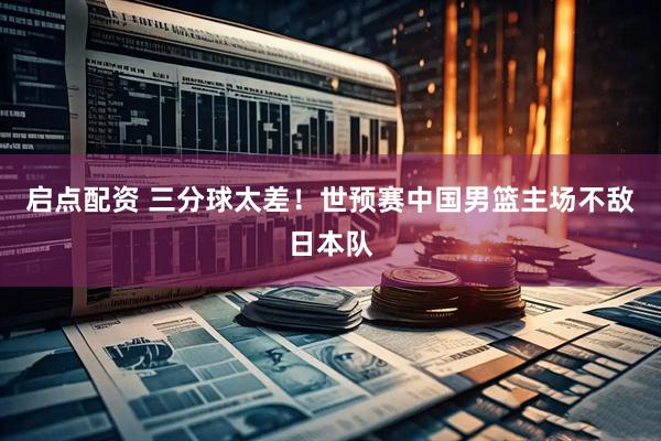 启点配资 三分球太差!世预赛中国男篮主场不敌日本队