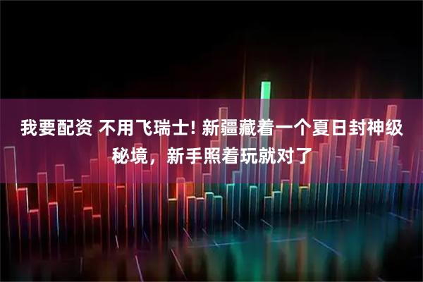 我要配资 不用飞瑞士! 新疆藏着一个夏日封神级秘境，新手照着玩就对了