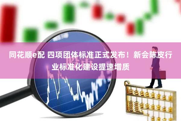 同花顺e配 四项团体标准正式发布!新会陈皮行业标准化建设提速增质