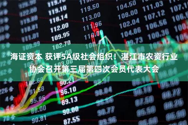 海证资本 获评5A级社会组织！湛江市农资行业协会召开第三届第四次会员代表大会