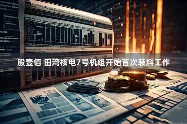 股壹佰 田湾核电7号机组开始首次装料工作