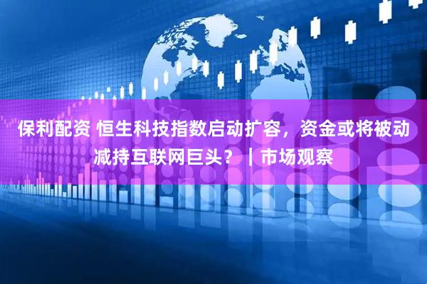 保利配资 恒生科技指数启动扩容，资金或将被动减持互联网巨头？｜市场观察