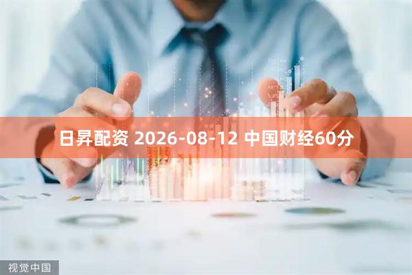 日昇配资 2026-08-12 中国财经60分
