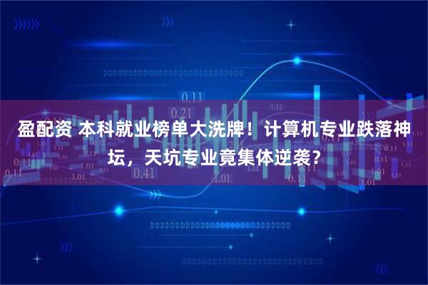 盈配资 本科就业榜单大洗牌！计算机专业跌落神坛，天坑专业竟集体逆袭？