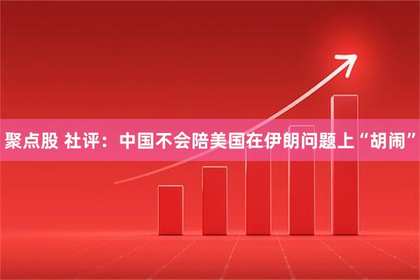聚点股 社评：中国不会陪美国在伊朗问题上“胡闹”