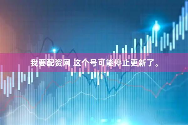 我要配资网 这个号可能停止更新了。