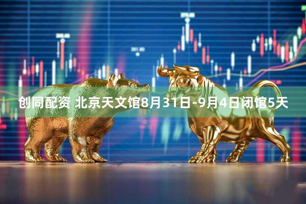 创同配资 北京天文馆8月31日-9月4日闭馆5天