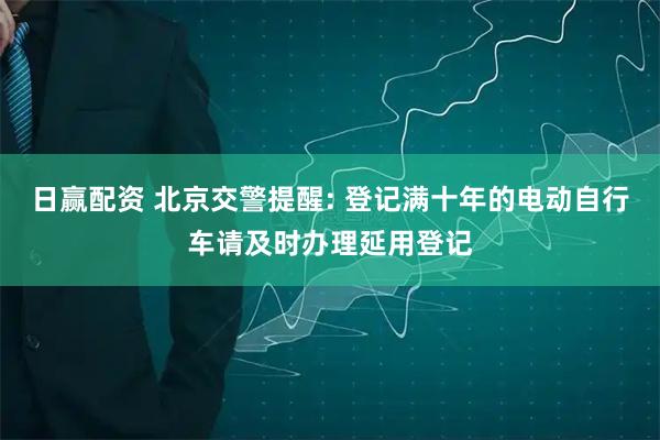 日赢配资 北京交警提醒: 登记满十年的电动自行车请及时办理延用登记
